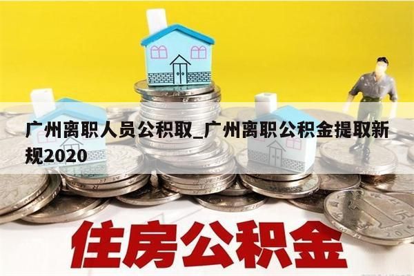 广州离职人员公积取_广州离职公积金提取新规2020