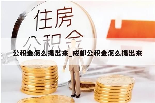 公积金怎么提出来_成都公积金怎么提出来